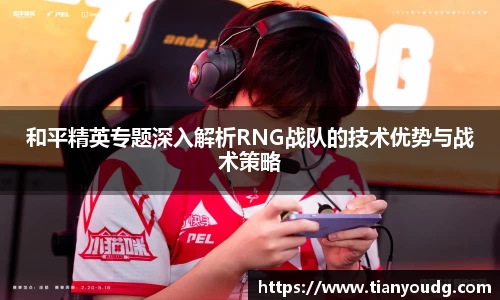 和平精英专题深入解析RNG战队的技术优势与战术策略