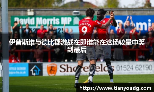 伊普斯维与德比郡激战在即谁能在这场较量中笑到最后