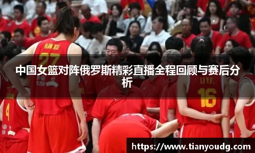 中国女篮对阵俄罗斯精彩直播全程回顾与赛后分析