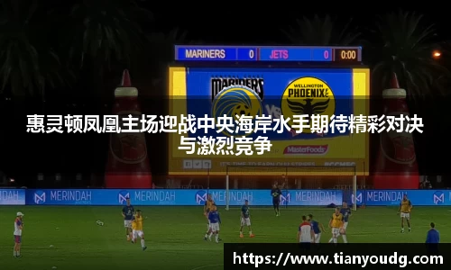惠灵顿凤凰主场迎战中央海岸水手期待精彩对决与激烈竞争