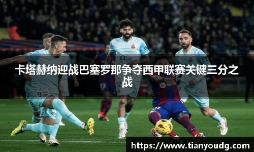 卡塔赫纳迎战巴塞罗那争夺西甲联赛关键三分之战