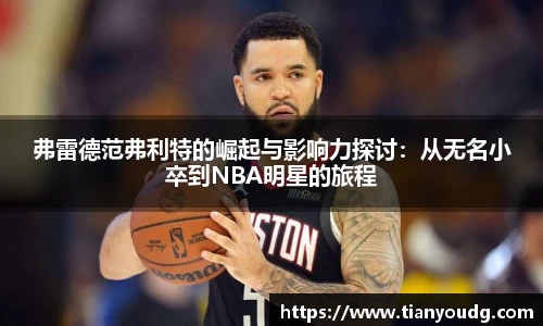 弗雷德范弗利特的崛起与影响力探讨：从无名小卒到NBA明星的旅程