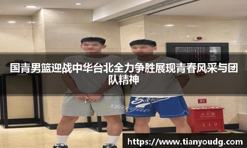 国青男篮迎战中华台北全力争胜展现青春风采与团队精神