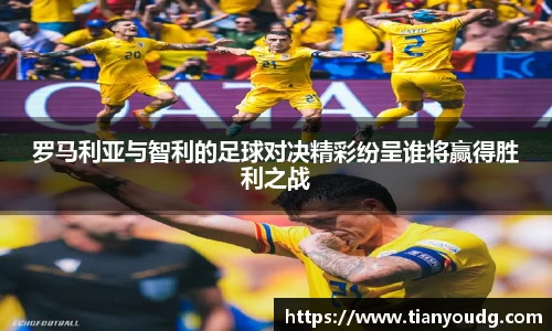 罗马利亚与智利的足球对决精彩纷呈谁将赢得胜利之战