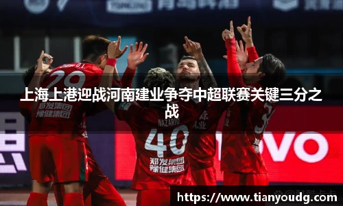 上海上港迎战河南建业争夺中超联赛关键三分之战