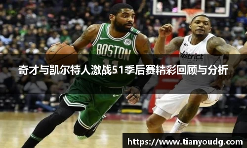 奇才与凯尔特人激战51季后赛精彩回顾与分析